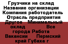 Грузчики на склад › Название организации ­ Компания-работодатель › Отрасль предприятия ­ Другое › Минимальный оклад ­ 25 000 - Все города Работа » Вакансии   . Пермский край,Губаха г.